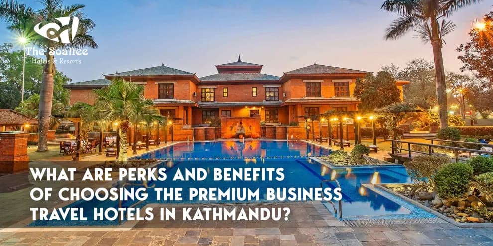 What are the Perks and Benefits of Choosing the Premium Business Travel Hotels in Kathmandu?